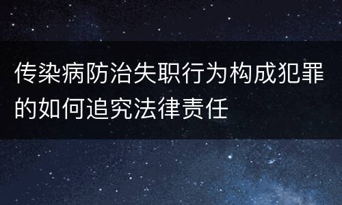 传染病防治失职行为构成犯罪的如何追究法律责任