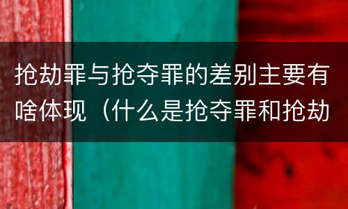 抢劫罪与抢夺罪的差别主要有啥体现（什么是抢夺罪和抢劫罪）