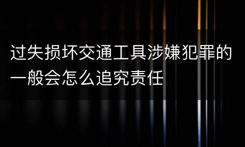 过失损坏交通工具涉嫌犯罪的一般会怎么追究责任