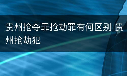贵州抢夺罪抢劫罪有何区别 贵州抢劫犯