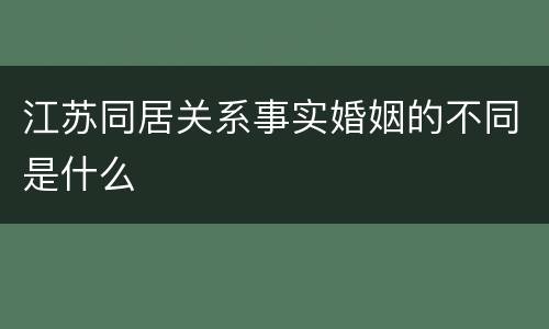 江苏同居关系事实婚姻的不同是什么