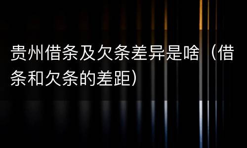 贵州借条及欠条差异是啥（借条和欠条的差距）