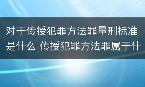 对于传授犯罪方法罪量刑标准是什么 传授犯罪方法罪属于什么罪