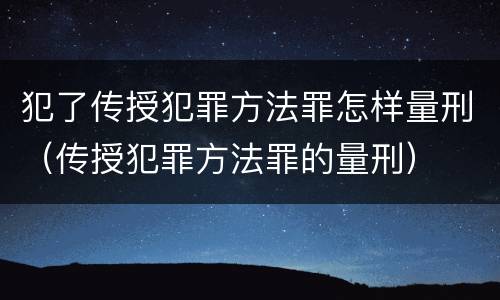 犯了传授犯罪方法罪怎样量刑（传授犯罪方法罪的量刑）