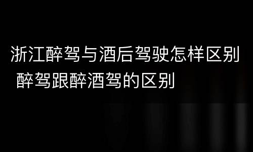 浙江醉驾与酒后驾驶怎样区别 醉驾跟醉酒驾的区别