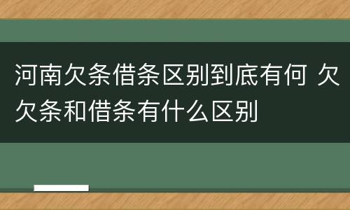 河南欠条借条区别到底有何 欠欠条和借条有什么区别