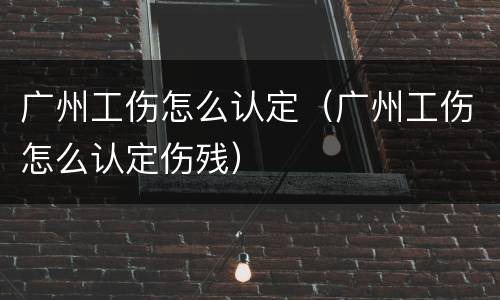 广州工伤怎么认定（广州工伤怎么认定伤残）