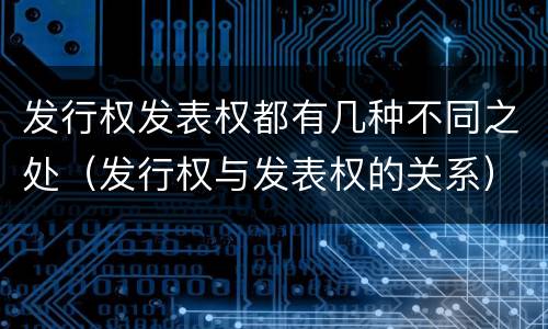 发行权发表权都有几种不同之处（发行权与发表权的关系）