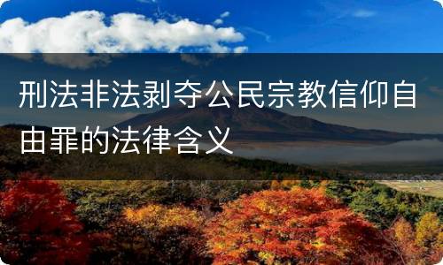刑法非法剥夺公民宗教信仰自由罪的法律含义