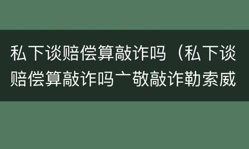 私下谈赔偿算敲诈吗（私下谈赔偿算敲诈吗亠敬敲诈勒索威协判多少午）