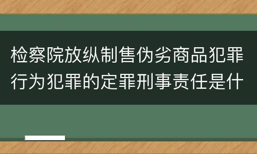 检察院放纵制售伪劣商品犯罪行为犯罪的定罪刑事责任是什么