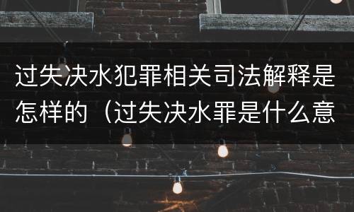 过失决水犯罪相关司法解释是怎样的（过失决水罪是什么意思）