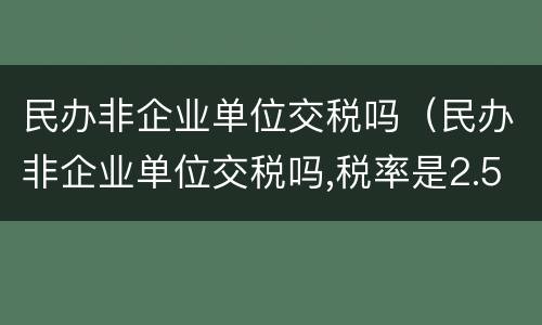 民办非企业单位交税吗（民办非企业单位交税吗,税率是2.5%）