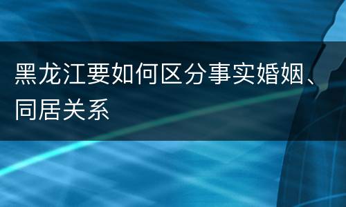 黑龙江要如何区分事实婚姻、同居关系