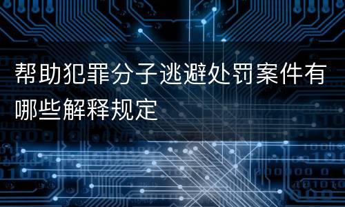 帮助犯罪分子逃避处罚案件有哪些解释规定