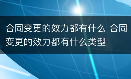 合同变更的效力都有什么 合同变更的效力都有什么类型