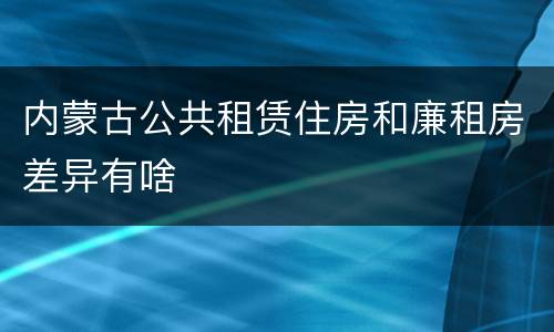 内蒙古公共租赁住房和廉租房差异有啥