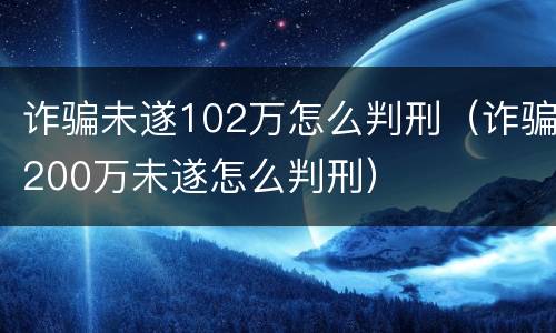 诈骗未遂102万怎么判刑（诈骗200万未遂怎么判刑）