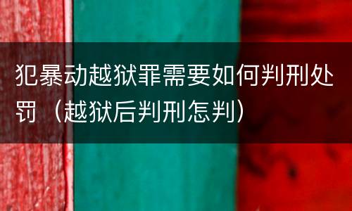 犯暴动越狱罪需要如何判刑处罚（越狱后判刑怎判）