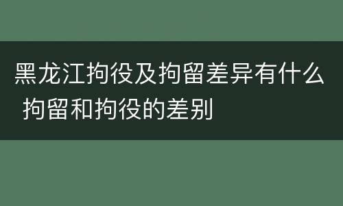 黑龙江拘役及拘留差异有什么 拘留和拘役的差别
