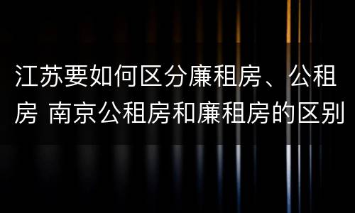 江苏要如何区分廉租房、公租房 南京公租房和廉租房的区别