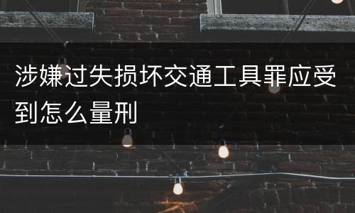 涉嫌过失损坏交通工具罪应受到怎么量刑