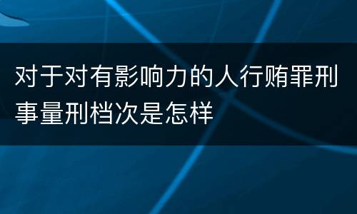 对于对有影响力的人行贿罪刑事量刑档次是怎样