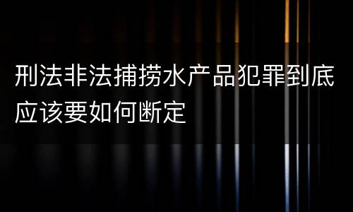 刑法非法捕捞水产品犯罪到底应该要如何断定