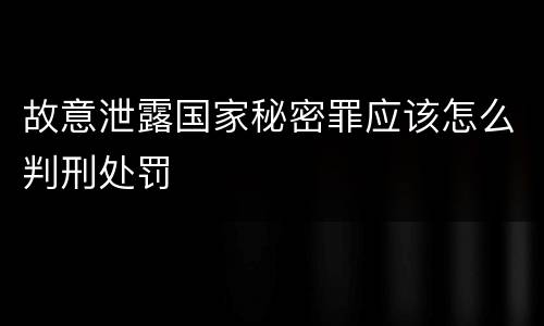 故意泄露国家秘密罪应该怎么判刑处罚