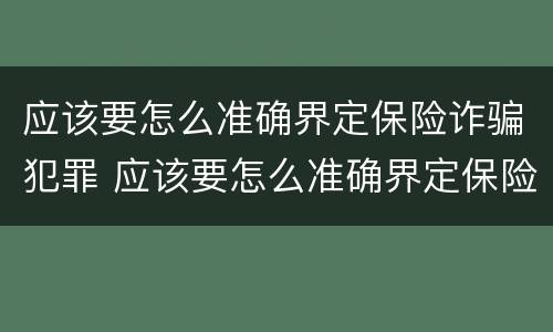 应该要怎么准确界定保险诈骗犯罪 应该要怎么准确界定保险诈骗犯罪行为