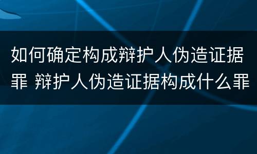 如何确定构成辩护人伪造证据罪 辩护人伪造证据构成什么罪