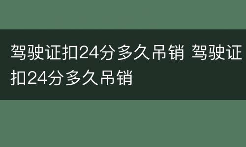 驾驶证扣24分多久吊销 驾驶证扣24分多久吊销