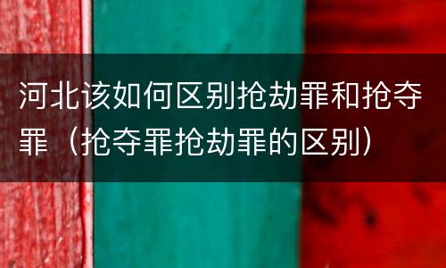 河北该如何区别抢劫罪和抢夺罪（抢夺罪抢劫罪的区别）