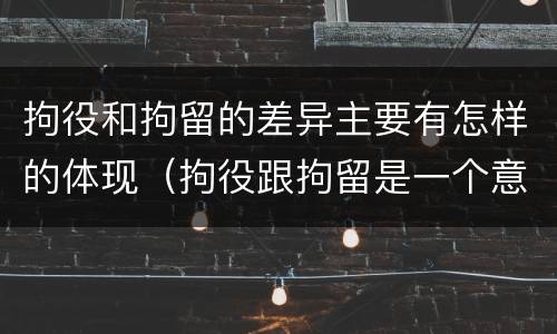 拘役和拘留的差异主要有怎样的体现（拘役跟拘留是一个意思吗）