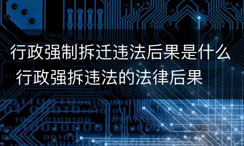 行政强制拆迁违法后果是什么 行政强拆违法的法律后果