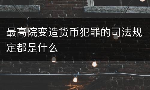 最高院变造货币犯罪的司法规定都是什么