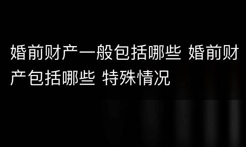 婚前财产一般包括哪些 婚前财产包括哪些 特殊情况