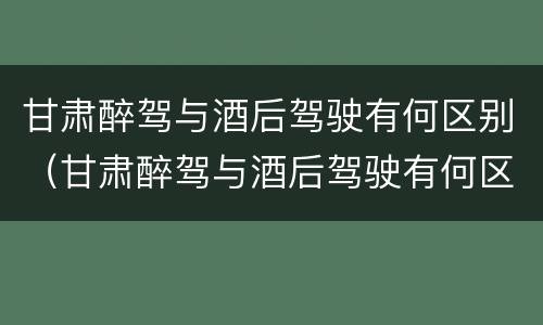 甘肃醉驾与酒后驾驶有何区别（甘肃醉驾与酒后驾驶有何区别和联系）