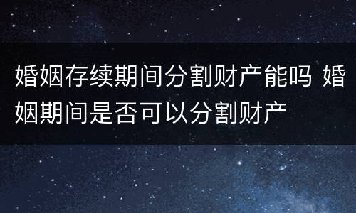 婚姻存续期间分割财产能吗 婚姻期间是否可以分割财产