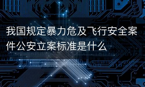 我国规定暴力危及飞行安全案件公安立案标准是什么