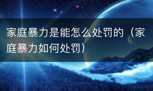 家庭暴力是能怎么处罚的（家庭暴力如何处罚）