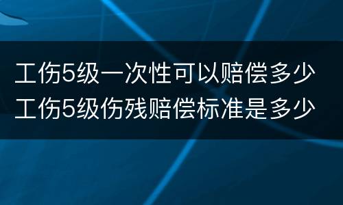 工伤5级一次性可以赔偿多少 工伤5级伤残赔偿标准是多少