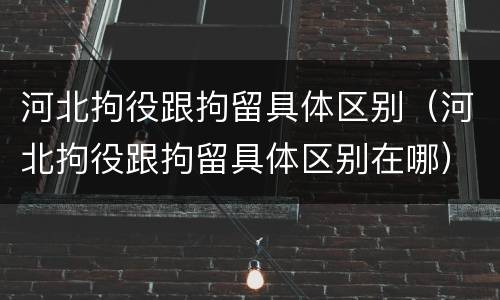 河北拘役跟拘留具体区别（河北拘役跟拘留具体区别在哪）