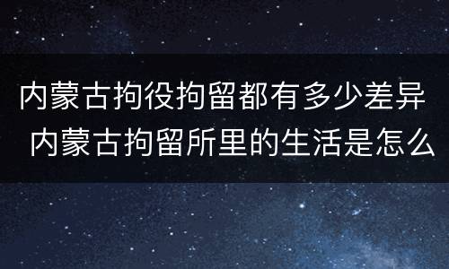 内蒙古拘役拘留都有多少差异 内蒙古拘留所里的生活是怎么样的