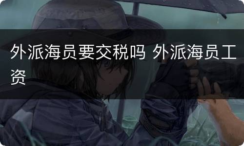 外派海员要交税吗 外派海员工资