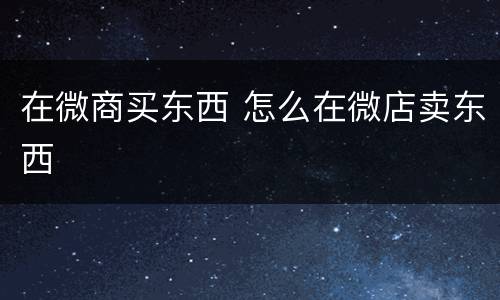 在微商买东西 怎么在微店卖东西