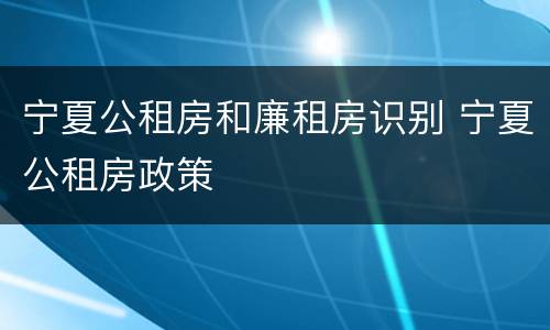 宁夏公租房和廉租房识别 宁夏公租房政策