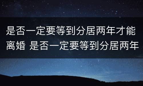 是否一定要等到分居两年才能离婚 是否一定要等到分居两年才能离婚呢