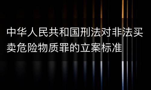 中华人民共和国刑法对非法买卖危险物质罪的立案标准