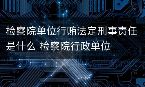 检察院单位行贿法定刑事责任是什么 检察院行政单位